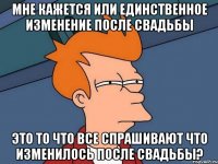 Мне кажется или единственное изменение после свадьбы это то что все спрашивают что изменилось после свадьбы?