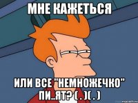 Мне кажеться или все "немножечко" пи..ят? ( . )( . )