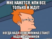 Мне кажется, или все только и ждут когда Надя Кожемякина,станет Надей Дубининой