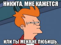 Никита, мне кажется Или ты меня не любишь.