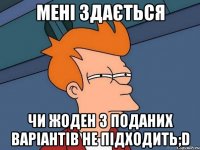 Мені здається чи жоден з поданих ваpiaнтiв НЕ пiдходить;D