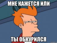 мне кажется или ты обкурился