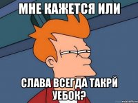 Мне кажется или Слава всегда такрй уебок?