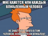 Мне кажется, или каждый влюбленный человек не знает, что такого в том человеке, в которого он влюблен?