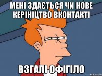 Мені здається чи нове керініцтво Вконтакті взгалі офігіло