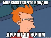 Мне кажется что Владик Дрочит по ночам