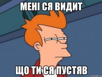 мені ся видит що ти ся пустяв