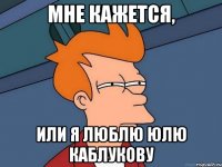 Мне кажется, или я люблю Юлю Каблукову