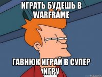играть будешь в warframe гавнюк играй в супер игру