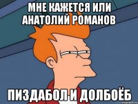 мне кажется или анатолий романов пиздабол и долбоёб