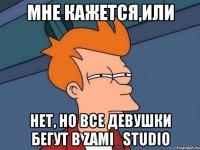 Мне кажется,или Нет, но все девушки бегут в Zami_studio