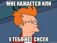 Мне кажается или у тебя нет сисек
