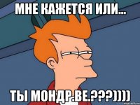 мне кажется или... ты Мондр.Ве.???))))
