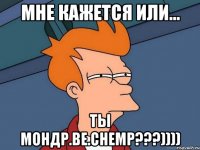 мне кажется или... ты Мондр.Ве.chemp???))))