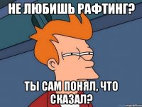 не любишь рафтинг? ты сам понял, что сказал?