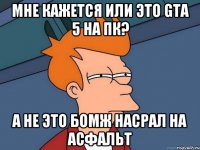 Мне кажется или это GTA 5 на ПК? А не это бомж насрал на асфальт