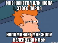 Мне кажется или жопа этого парня Напоминает мне жопу беленчука ильи