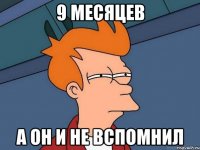 9 месяцев а он и не вспомнил
