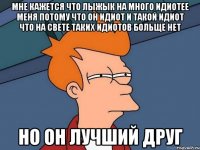 Мне кажется что Лыжык на много идиотее меня потому что он идиот и такой идиот что на свете таких идиотов больще нет Но он лучший друг
