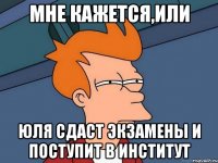 мне кажется,или Юля сдаст экзамены и поступит в институт