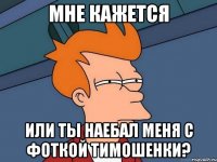 МНЕ КАЖЕТСЯ ИЛИ ТЫ НАЕБАЛ МЕНЯ С ФОТКОЙ ТИМОШЕНКИ?