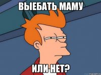 Выебать маму или нет?