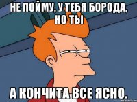 Не пойму, у тебя борода, но ты А Кончита все ясно.