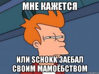 Мне кажется Или Schokk заебал своим мамоёбством