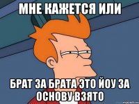 мне кажется или брат за брата это йоу за основу взято