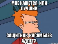 мне кажется, или лучший защитник-Кисамбаев Адлет?