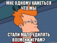 Мне одному кажеться что мы Стали мало удилять воемени играм?