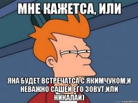 Мне кажетса, или Яна будет встречатса с Якимчуком,и неважно Сашей его зовут,или Никалай)