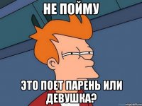 Не пойму Это поет парень или девушка?