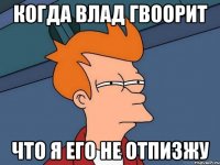 КОГДА ВЛАД ГВООРИТ ЧТО Я ЕГО НЕ ОТПИЗЖУ