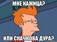 мне кажица? или Скачкова дура?