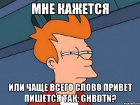 Мне кажется или чаще всего слово привет пишется так: ghbdtn?