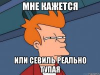 Мне кажется или Севиль реально тупая