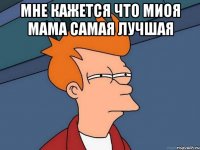 мне кажется что миоя мама самая лучшая 