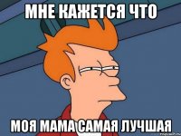 мне кажется что моя мама самая лучшая