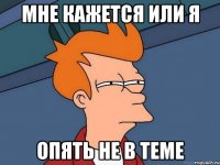 мне кажется или я опять не в теме