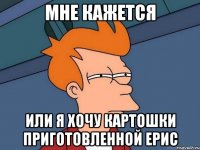 мне кажется или я хочу картошки приготовленной Ерис