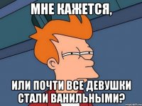 Мне кажется, или почти все девушки стали ванильными?