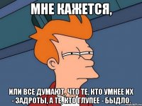 Мне кажется, или все думают, что те, кто умнее их - задроты, а те, кто глупее - быдло.