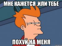 мне кажется ,или тебе похуй на меня