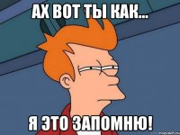 Ах вот ты как... Я это запомню!