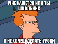 Мне кажется или ты школьник И не хочеш делать уроки
