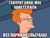 Говорит Ника: Мне кажется,или все парни козлы?ахах
