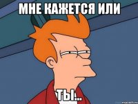 мне кажется или ты...