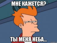 Мне кажется? Ты меня неба...