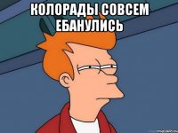 Колорады совсем ебанулись 